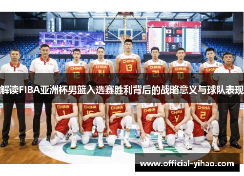 解读FIBA亚洲杯男篮入选赛胜利背后的战略意义与球队表现
