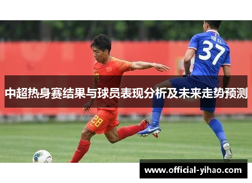 中超热身赛结果与球员表现分析及未来走势预测