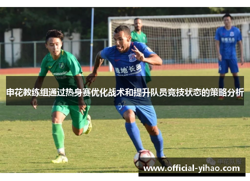 申花教练组通过热身赛优化战术和提升队员竞技状态的策略分析