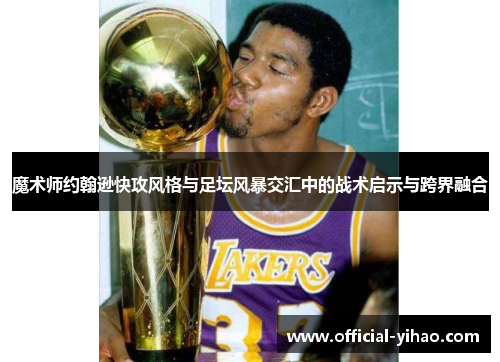 魔术师约翰逊快攻风格与足坛风暴交汇中的战术启示与跨界融合