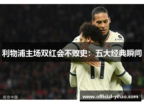 利物浦主场双红会不败史:五大经典瞬间 利物浦主场双红会不败史:五大经典瞬间