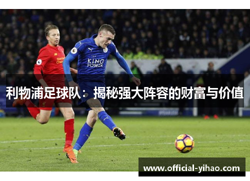 利物浦足球队:揭秘强大阵容的财富与价值 利物浦足球队:揭秘强大阵容的财富与价值
