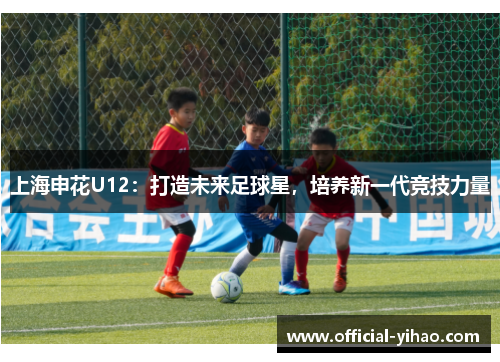 上海申花U12:打造未来足球星,培养新一代竞技力量 上海申花U12:打造未来足球星,培养新一代竞技力量