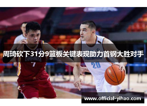 周琦砍下31分9篮板关键表现助力首钢大胜对手 周琦砍下31分9篮板关键表现助力首钢大胜对手