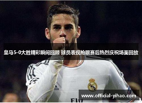 皇马5-0大胜精彩瞬间回顾 球员表现抢眼赛后热烈庆祝场面回放 皇马5-0大胜精彩瞬间回顾 球员表现抢眼赛后热烈庆祝场面回放