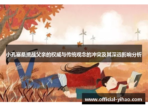 小孔塞桑挑战父亲的权威与传统观念的冲突及其深远影响分析 小孔塞桑挑战父亲的权威与传统观念的冲突及其深远影响分析