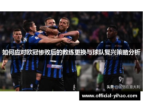 如何应对欧冠惨败后的教练更换与球队复兴策略分析 如何应对欧冠惨败后的教练更换与球队复兴策略分析
