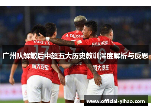 广州队解散后中超五大历史教训深度解析与反思