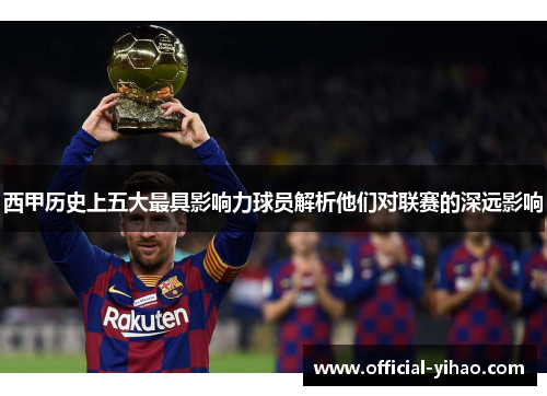 西甲历史上五大最具影响力球员解析他们对联赛的深远影响 西甲历史上五大最具影响力球员解析他们对联赛的深远影响