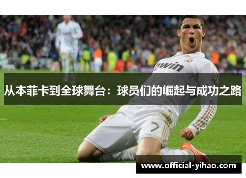 从本菲卡到全球舞台:球员们的崛起与成功之路 从本菲卡到全球舞台:球员们的崛起与成功之路