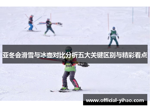 亚冬会滑雪与冰壶对比分析五大关键区别与精彩看点 亚冬会滑雪与冰壶对比分析五大关键区别与精彩看点