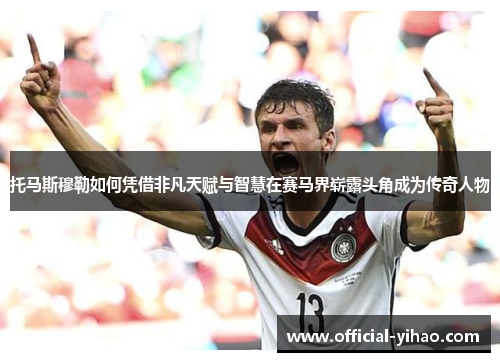 托马斯穆勒如何凭借非凡天赋与智慧在赛马界崭露头角成为传奇人物