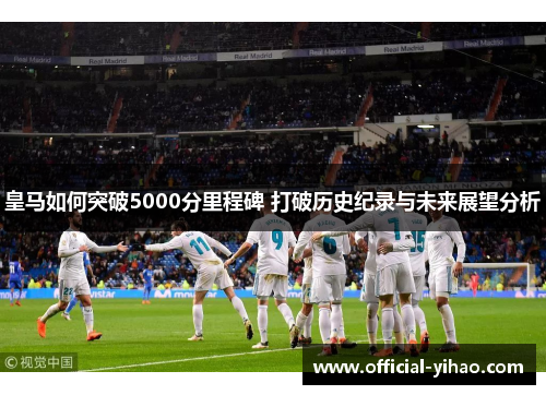 皇马如何突破5000分里程碑 打破历史纪录与未来展望分析