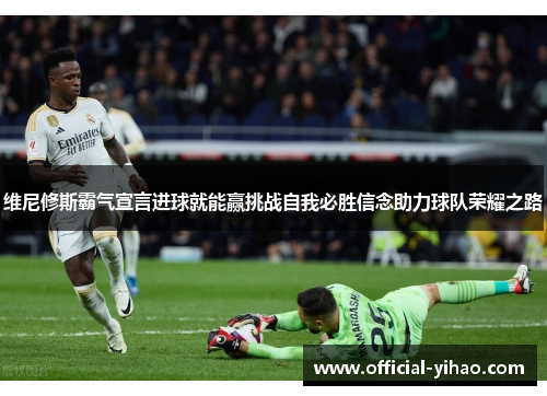 维尼修斯霸气宣言进球就能赢挑战自我必胜信念助力球队荣耀之路