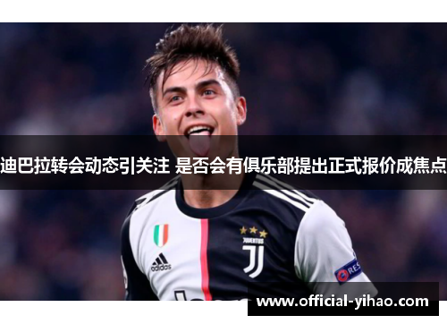 迪巴拉转会动态引关注 是否会有俱乐部提出正式报价成焦点 迪巴拉转会动态引关注 是否会有俱乐部提出正式报价成焦点