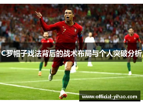 C罗帽子戏法背后的战术布局与个人突破分析