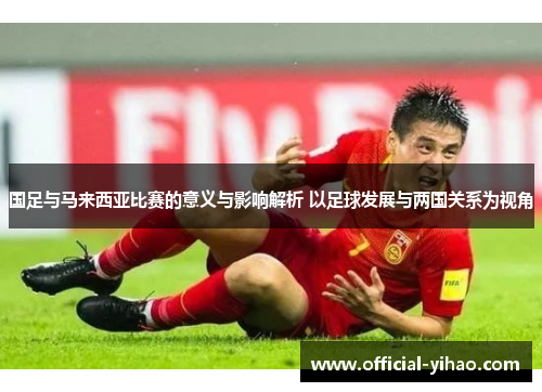 国足与马来西亚比赛的意义与影响解析 以足球发展与两国关系为视角 国足与马来西亚比赛的意义与影响解析 以足球发展与两国关系为视角
