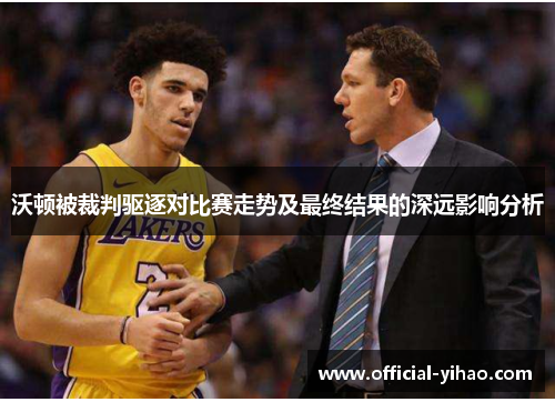 沃顿被裁判驱逐对比赛走势及最终结果的深远影响分析 沃顿被裁判驱逐对比赛走势及最终结果的深远影响分析