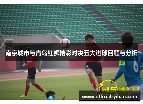 南京城市与青岛红狮精彩对决五大进球回顾与分析