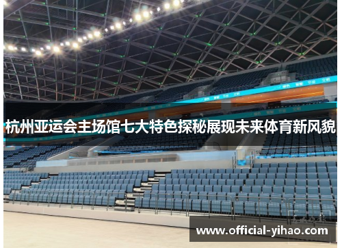 杭州亚运会主场馆七大特色探秘展现未来体育新风貌