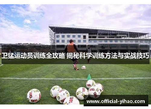 卫猛运动员训练全攻略 揭秘科学训练方法与实战技巧 卫猛运动员训练全攻略 揭秘科学训练方法与实战技巧