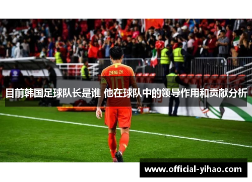 目前韩国足球队长是谁 他在球队中的领导作用和贡献分析