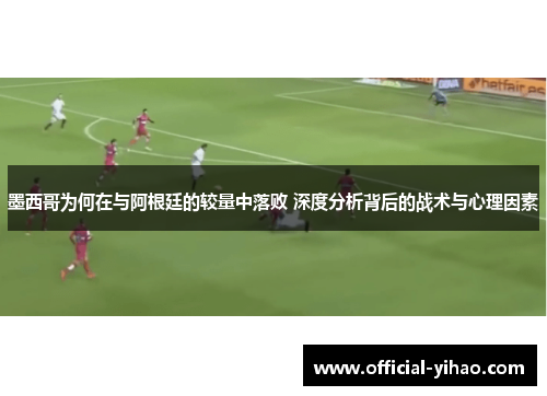 墨西哥为何在与阿根廷的较量中落败 深度分析背后的战术与心理因素