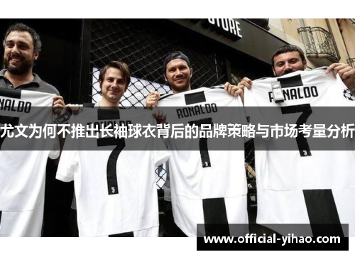 尤文为何不推出长袖球衣背后的品牌策略与市场考量分析