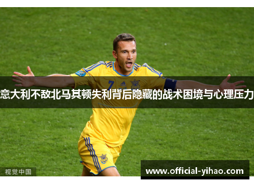 意大利不敌北马其顿失利背后隐藏的战术困境与心理压力