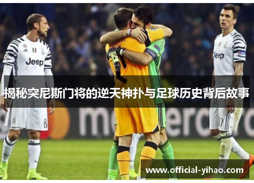 揭秘突尼斯门将的逆天神扑与足球历史背后故事 揭秘突尼斯门将的逆天神扑与足球历史背后故事