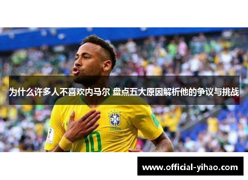 为什么许多人不喜欢内马尔 盘点五大原因解析他的争议与挑战