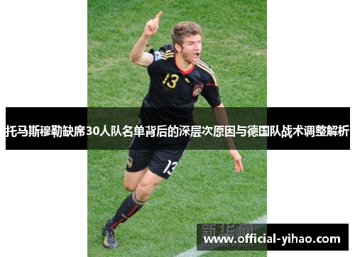 托马斯穆勒缺席30人队名单背后的深层次原因与德国队战术调整解析