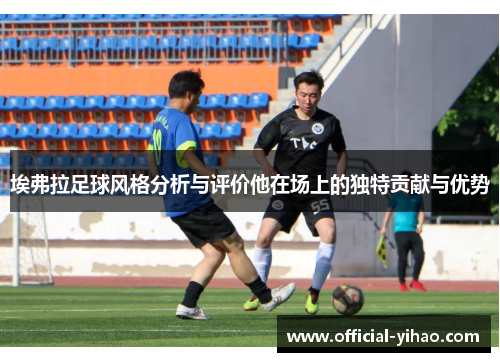 埃弗拉足球风格分析与评价他在场上的独特贡献与优势 埃弗拉足球风格分析与评价他在场上的独特贡献与优势