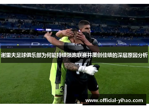 谢里夫足球俱乐部为何能持续领跑联赛并屡创佳绩的深层原因分析 谢里夫足球俱乐部为何能持续领跑联赛并屡创佳绩的深层原因分析