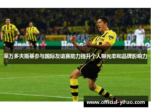 莱万多夫斯基参与国际友谊赛助力提升个人曝光率和品牌影响力