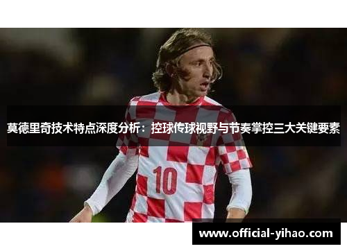 莫德里奇技术特点深度分析：控球传球视野与节奏掌控三大关键要素