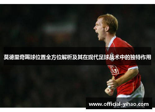 莫德里奇踢球位置全方位解析及其在现代足球战术中的独特作用 莫德里奇踢球位置全方位解析及其在现代足球战术中的独特作用