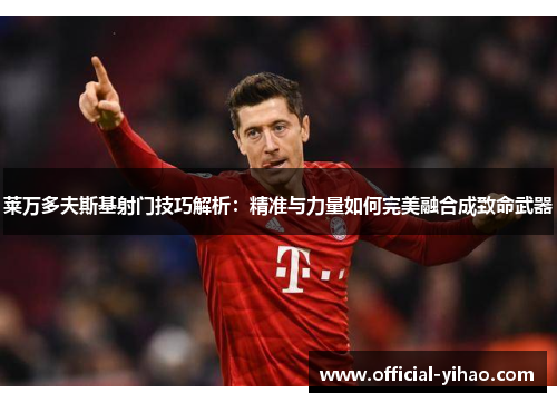 莱万多夫斯基射门技巧解析:精准与力量如何完美融合成致命武器 莱万多夫斯基射门技巧解析:精准与力量如何完美融合成致命武器