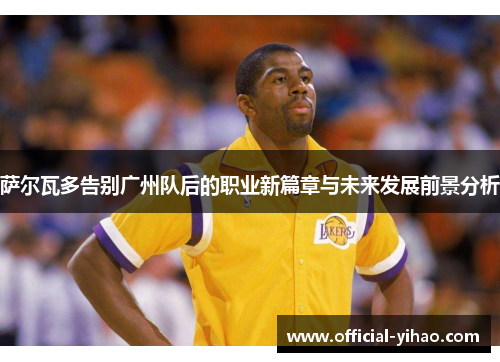 萨尔瓦多告别广州队后的职业新篇章与未来发展前景分析