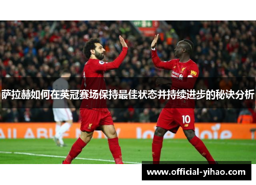 萨拉赫如何在英冠赛场保持最佳状态并持续进步的秘诀分析 萨拉赫如何在英冠赛场保持最佳状态并持续进步的秘诀分析