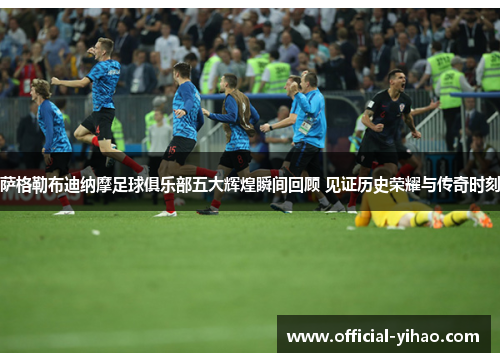 萨格勒布迪纳摩足球俱乐部五大辉煌瞬间回顾 见证历史荣耀与传奇时刻 萨格勒布迪纳摩足球俱乐部五大辉煌瞬间回顾 见证历史荣耀与传奇时刻