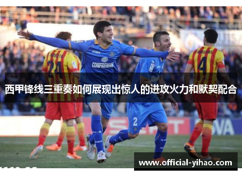西甲锋线三重奏如何展现出惊人的进攻火力和默契配合 西甲锋线三重奏如何展现出惊人的进攻火力和默契配合