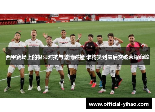 西甲赛场上的极限对抗与激情碰撞 谁将笑到最后突破荣耀巅峰 西甲赛场上的极限对抗与激情碰撞 谁将笑到最后突破荣耀巅峰