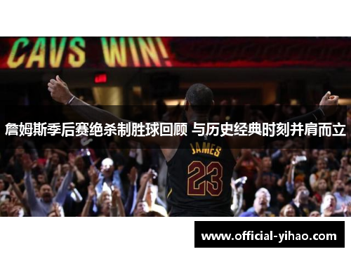 詹姆斯季后赛绝杀制胜球回顾 与历史经典时刻并肩而立