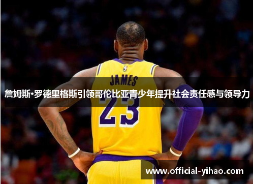 詹姆斯·罗德里格斯引领哥伦比亚青少年提升社会责任感与领导力 詹姆斯·罗德里格斯引领哥伦比亚青少年提升社会责任感与领导力