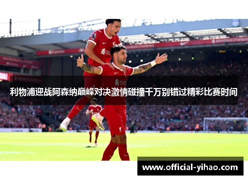 利物浦迎战阿森纳巅峰对决激情碰撞千万别错过精彩比赛时间