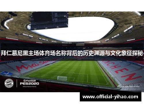 拜仁慕尼黑主场体育场名称背后的历史渊源与文化象征探秘