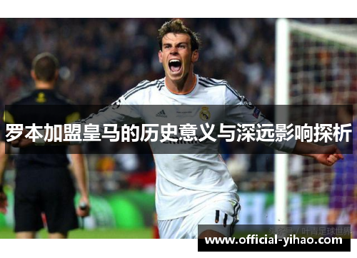 罗本加盟皇马的历史意义与深远影响探析